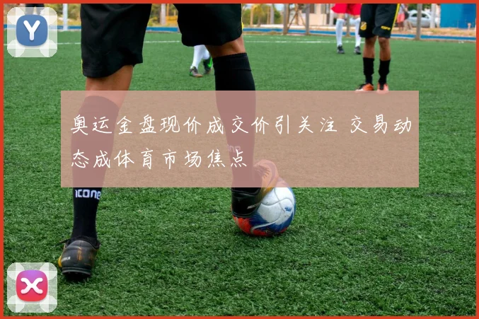 奥运金盘现价成交价引关注 交易动态成体育市场焦点