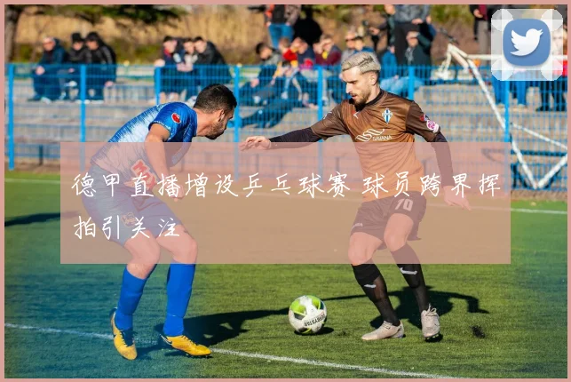 德甲直播增设乒乓球赛 球员跨界挥拍引关注