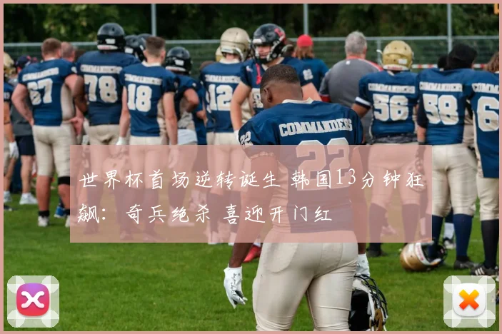 世界杯首场逆转诞生 韩国13分钟狂飙：奇兵绝杀 喜迎开门红