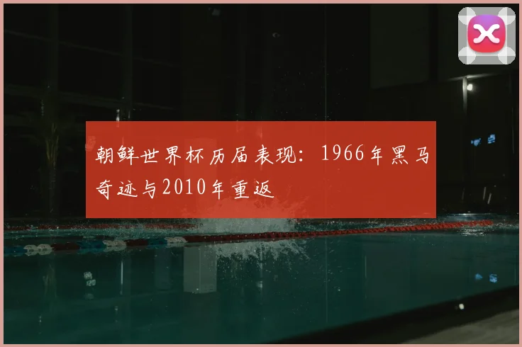 朝鲜世界杯历届表现：1966年黑马奇迹与2010年重返