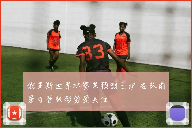 俄罗斯世界杯赛果预测出炉 各队前景与晋级形势受关注