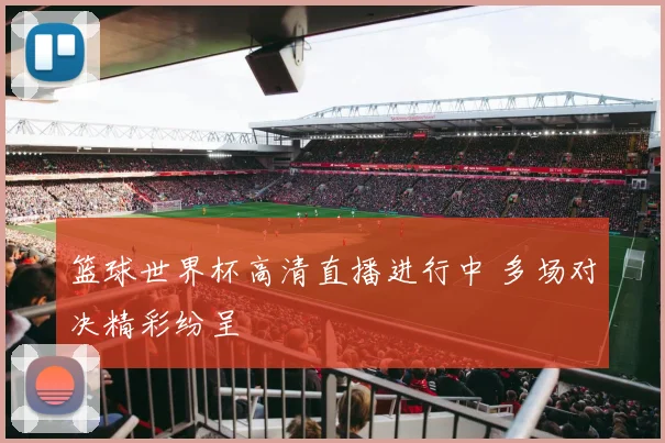 篮球世界杯高清直播进行中 多场对决精彩纷呈