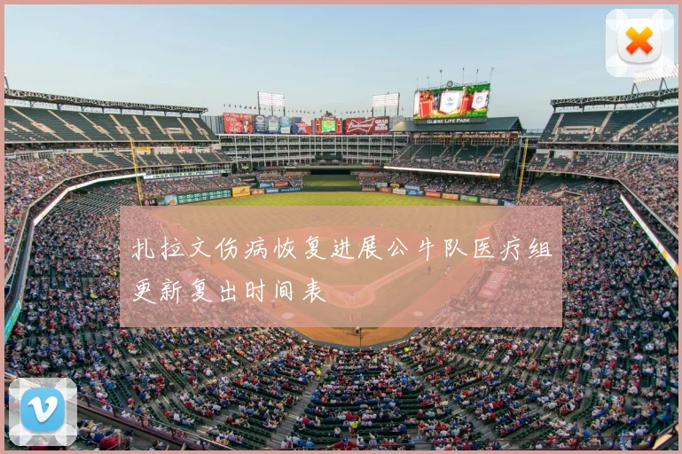 扎拉文伤病恢复进展公牛队医疗组更新复出时间表