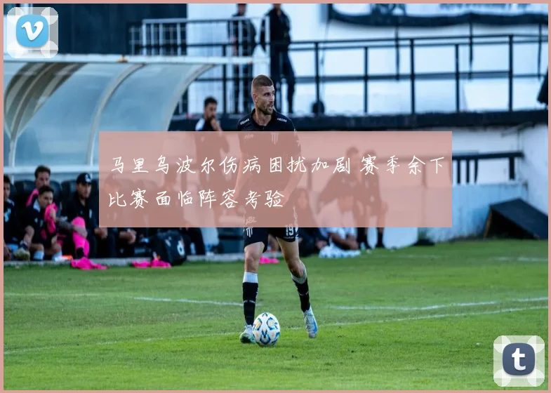 马里乌波尔伤病困扰加剧 赛季余下比赛面临阵容考验