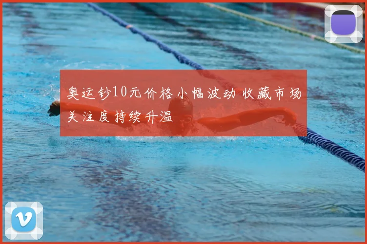 奥运钞10元价格小幅波动 收藏市场关注度持续升温