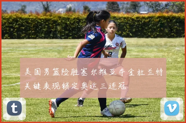 美国男篮险胜塞尔维亚夺金杜兰特关键表现锁定奥运三连冠