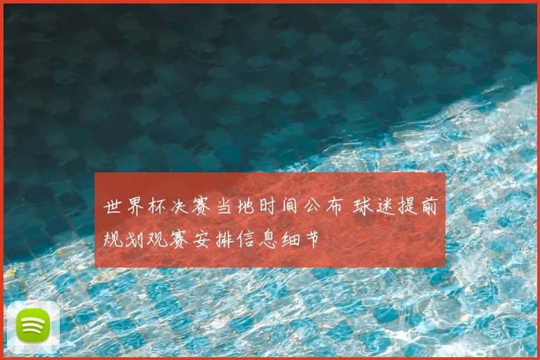 世界杯决赛当地时间公布 球迷提前规划观赛安排信息细节
