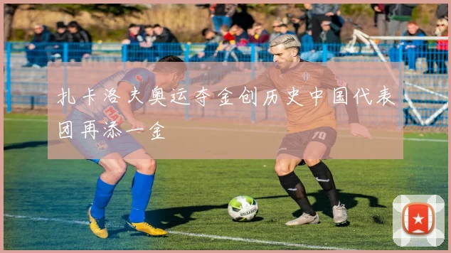 扎卡洛夫奥运夺金创历史中国代表团再添一金