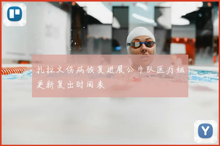 扎拉文伤病恢复进展公牛队医疗组更新复出时间表