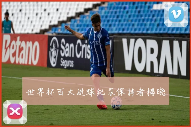 世界杯百大进球纪录保持者揭晓