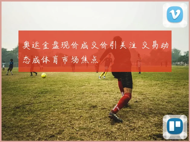 奥运金盘现价成交价引关注 交易动态成体育市场焦点
