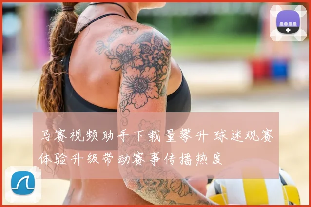 马赛视频助手下载量攀升 球迷观赛体验升级带动赛事传播热度