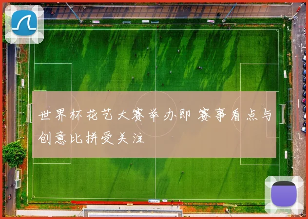 世界杯花艺大赛举办即 赛事看点与创意比拼受关注