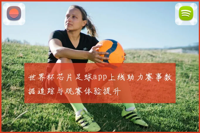 世界杯芯片足球app上线助力赛事数据追踪与观赛体验提升