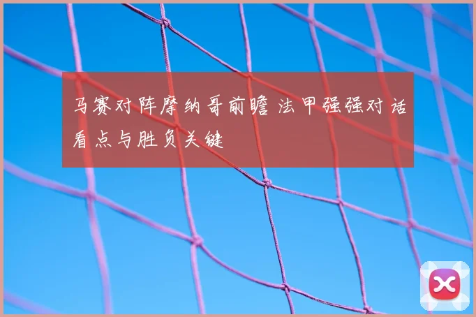 马赛对阵摩纳哥前瞻 法甲强强对话看点与胜负关键