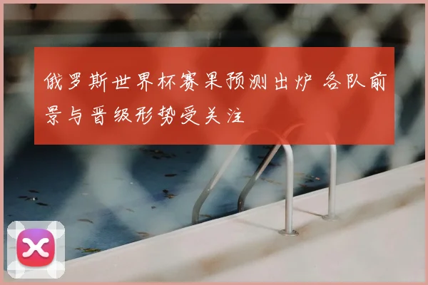 俄罗斯世界杯赛果预测出炉 各队前景与晋级形势受关注