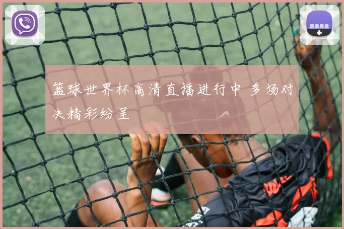 篮球世界杯高清直播进行中 多场对决精彩纷呈