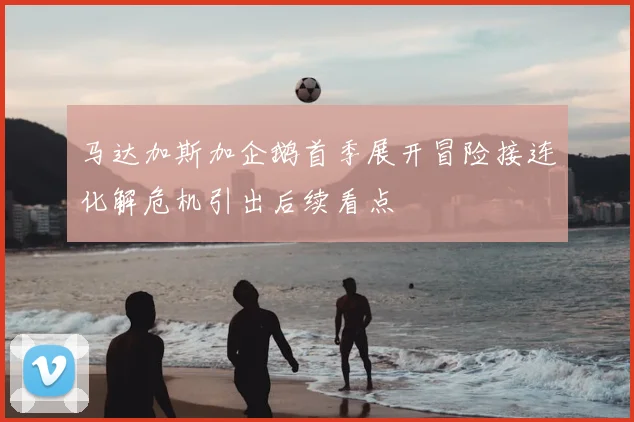 马达加斯加企鹅首季展开冒险接连化解危机引出后续看点