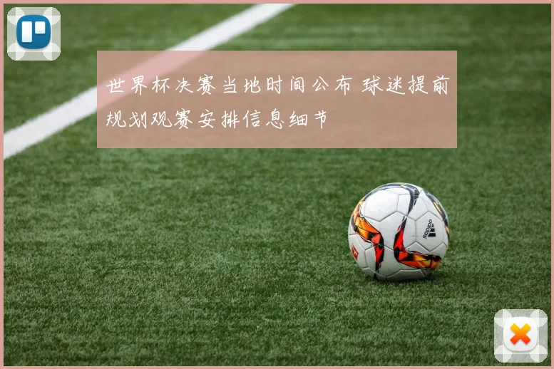 世界杯决赛当地时间公布 球迷提前规划观赛安排信息细节