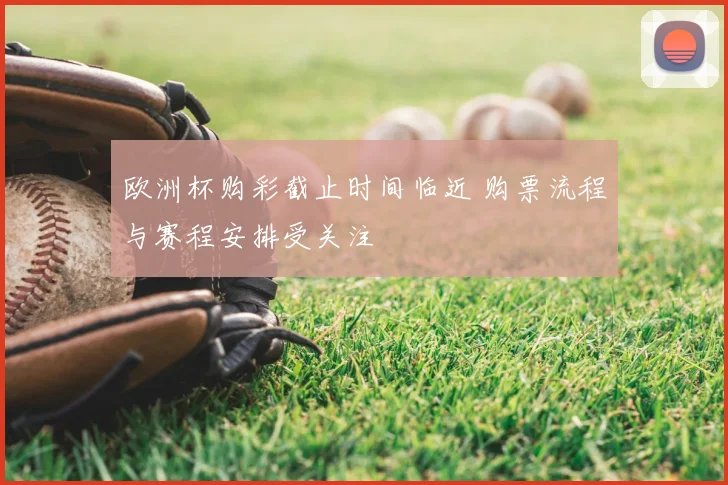 欧洲杯购彩截止时间临近 购票流程与赛程安排受关注
