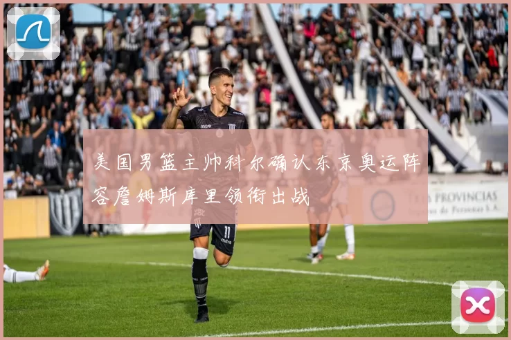 美国男篮主帅科尔确认东京奥运阵容詹姆斯库里领衔出战