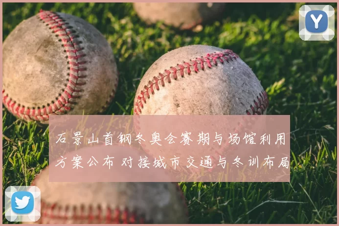 石景山首钢冬奥会赛期与场馆利用方案公布 对接城市交通与冬训布局