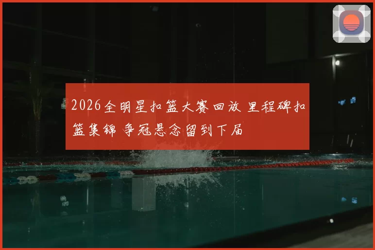 2026全明星扣篮大赛回放 里程碑扣篮集锦 争冠悬念留到下届