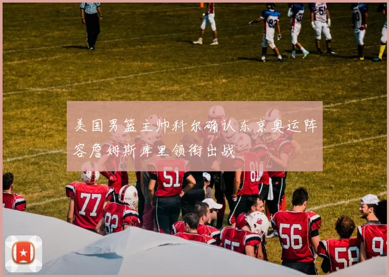 美国男篮主帅科尔确认东京奥运阵容詹姆斯库里领衔出战