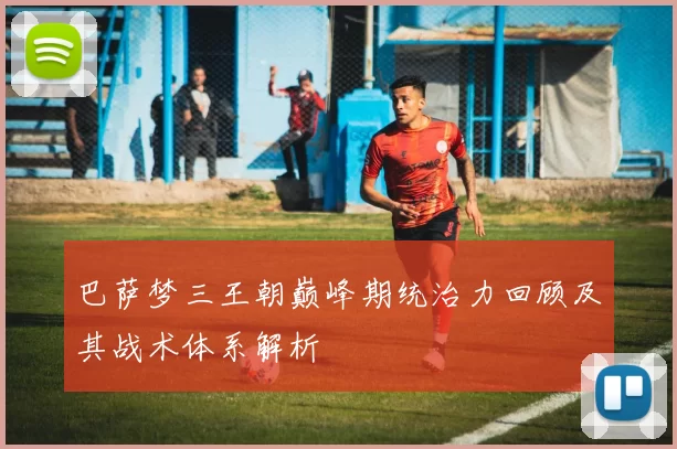 巴萨梦三王朝巅峰期统治力回顾及其战术体系解析