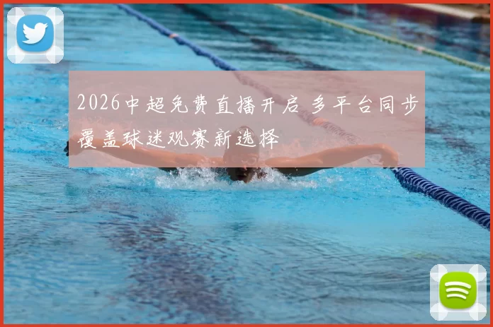 2026中超免费直播开启 多平台同步覆盖球迷观赛新选择