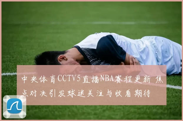 中央体育CCTV5直播NBA赛程更新 焦点对决引发球迷关注与收看期待