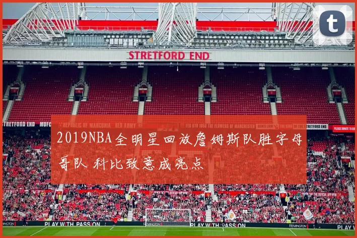 2019NBA全明星回放詹姆斯队胜字母哥队 科比致意成亮点