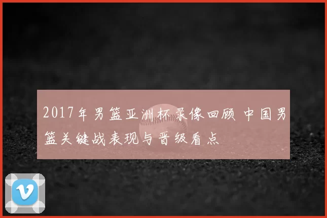 2017年男篮亚洲杯录像回顾 中国男篮关键战表现与晋级看点
