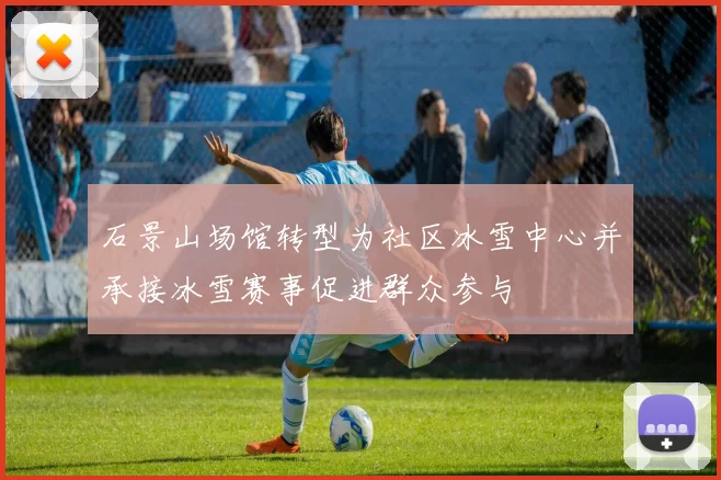 石景山场馆转型为社区冰雪中心并承接冰雪赛事促进群众参与