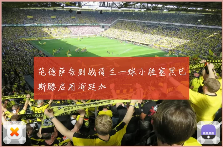 范德萨告别战荷兰一球小胜塞黑巴斯滕启用海廷加