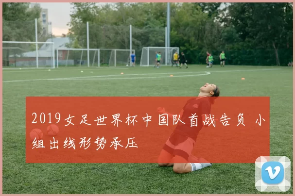 2019女足世界杯中国队首战告负 小组出线形势承压