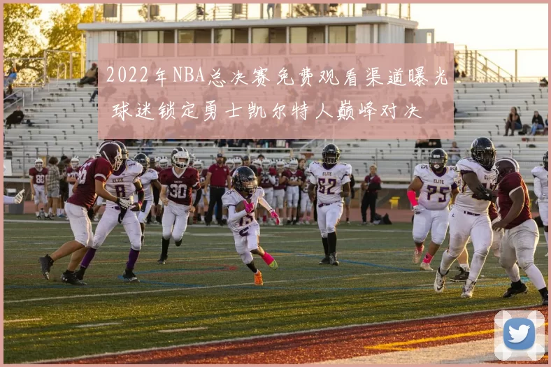 2022年NBA总决赛免费观看渠道曝光 球迷锁定勇士凯尔特人巅峰对决