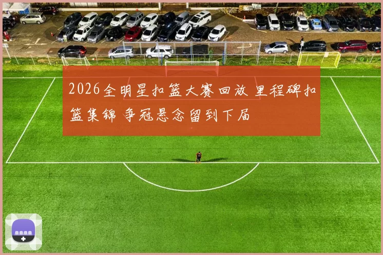 2026全明星扣篮大赛回放 里程碑扣篮集锦 争冠悬念留到下届