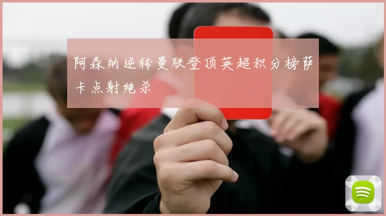 阿森纳逆转曼联登顶英超积分榜萨卡点射绝杀