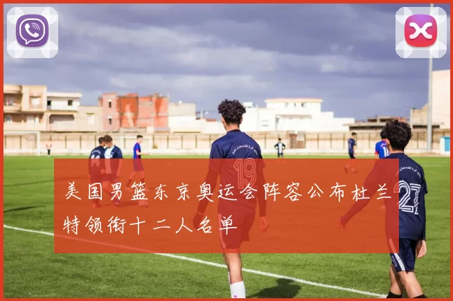 美国男篮东京奥运会阵容公布杜兰特领衔十二人名单