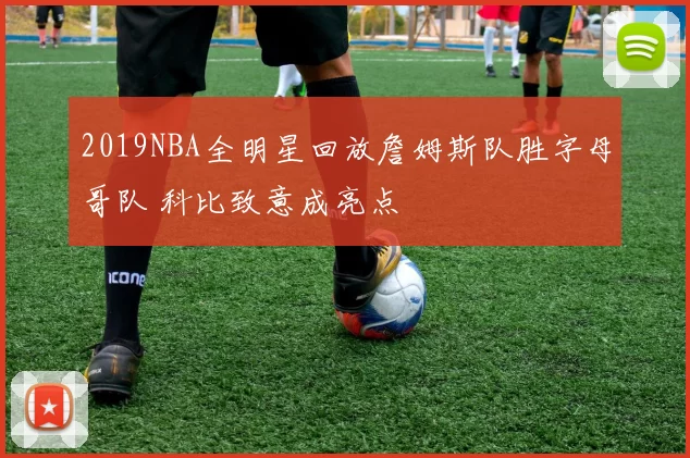 2019NBA全明星回放詹姆斯队胜字母哥队 科比致意成亮点