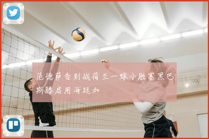 范德萨告别战荷兰一球小胜塞黑巴斯滕启用海廷加