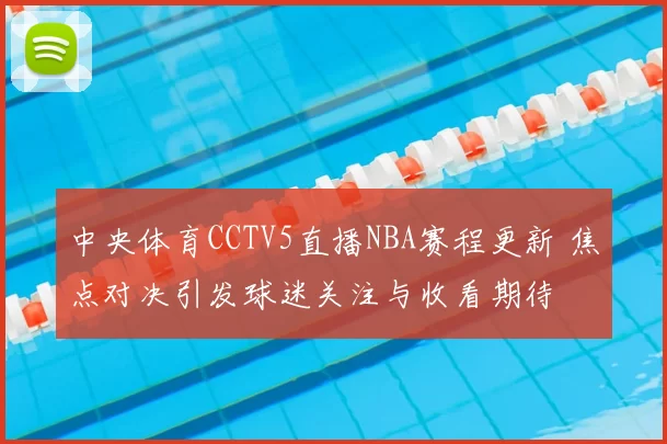 中央体育CCTV5直播NBA赛程更新 焦点对决引发球迷关注与收看期待