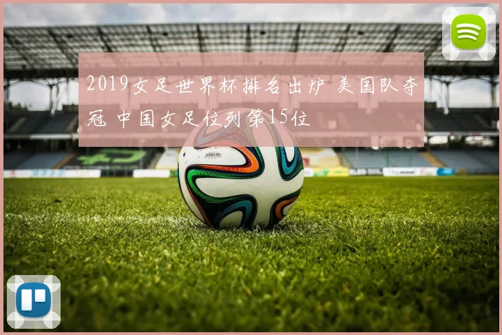 2019女足世界杯排名出炉 美国队夺冠 中国女足位列第15位