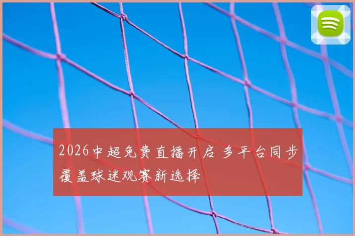 2026中超免费直播开启 多平台同步覆盖球迷观赛新选择
